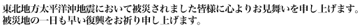 東日本大震災において被災されました方々に心よりお見舞いを申し上げます。