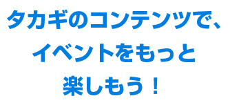 タカギのコンテンツで、イベントをもっと楽しもう！