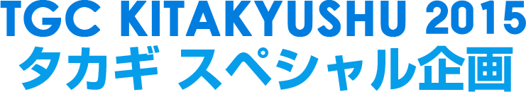 TGC KITAKYUSHU 2015 タカギ スペシャル企画
