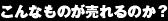 こんなものが売れるのか？