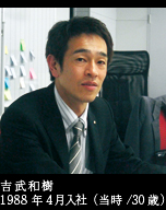 吉武和樹 1988年4月入社（当時/30歳）