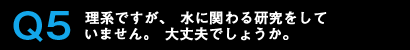 Q5理系ですが、水に関わる研究をしていません。大丈夫でしょうか。