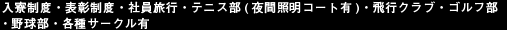 入寮制度・表彰制度・社員旅行・テニス部(夜間照明コート有)・飛行クラブ・ゴルフ部・野球部・各種サークル有