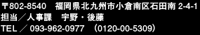 〒802-8540　福岡県北九州市小倉南区石田南2-4-1 担当／人事課　宇野・後藤 TEL／093-962-0977　（0120-00-5309）